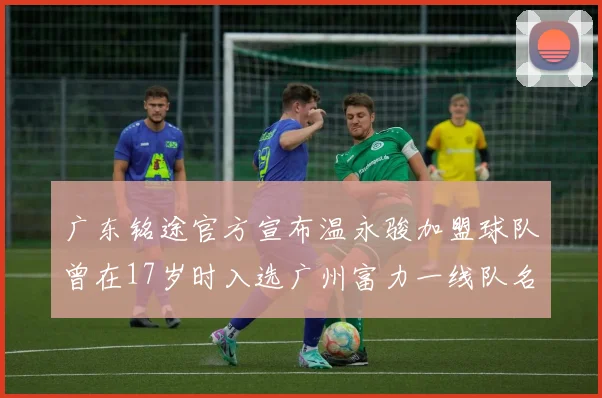 广东铭途官方宣布温永骏加盟球队曾在17岁时入选广州富力一线队名单