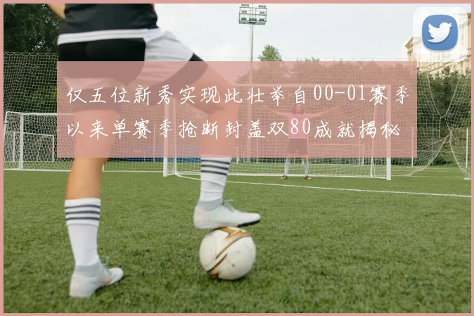 仅五位新秀实现此壮举自00-01赛季以来单赛季抢断封盖双80成就揭秘