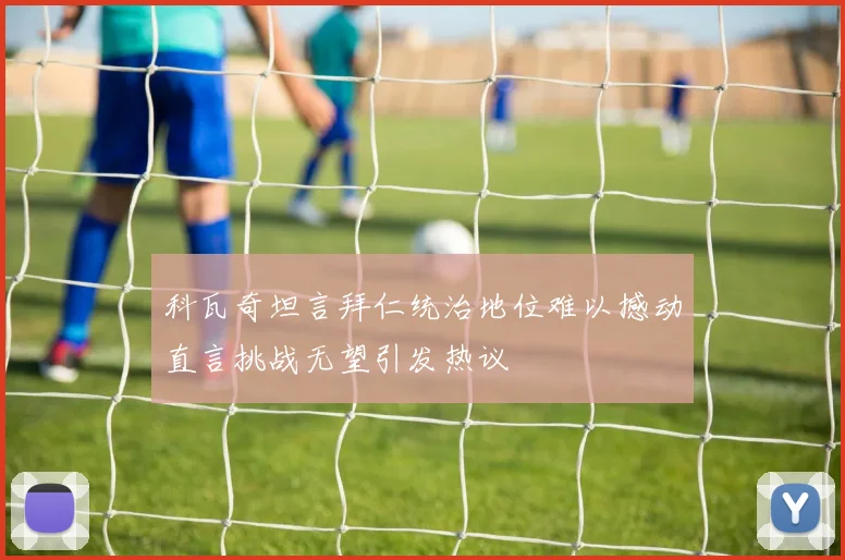 科瓦奇坦言拜仁统治地位难以撼动直言挑战无望引发热议