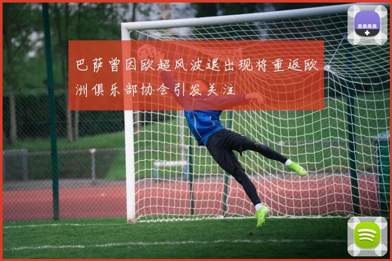 巴萨曾因欧超风波退出现将重返欧洲俱乐部协会引发关注