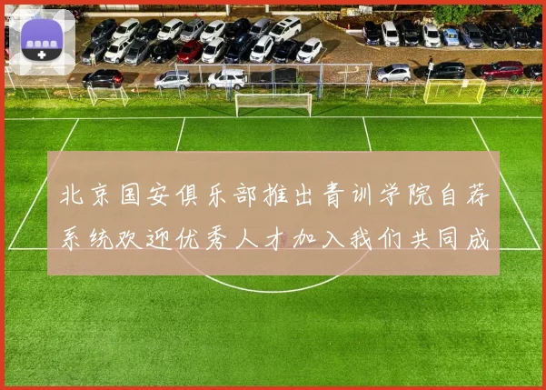 北京国安俱乐部推出青训学院自荐系统欢迎优秀人才加入我们共同成长