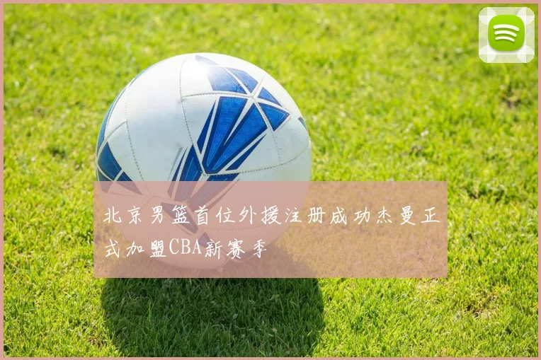 北京男篮首位外援注册成功杰曼正式加盟CBA新赛季