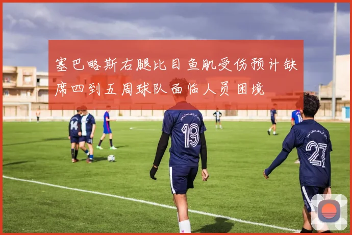 塞巴略斯右腿比目鱼肌受伤预计缺席四到五周球队面临人员困境
