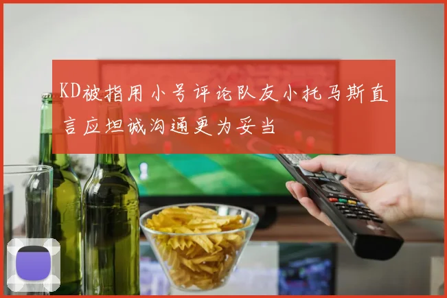 KD被指用小号评论队友小托马斯直言应坦诚沟通更为妥当