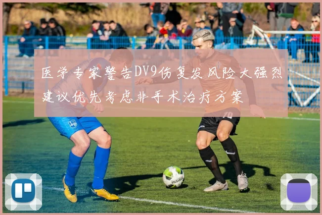 医学专家警告DV9伤复发风险大强烈建议优先考虑非手术治疗方案