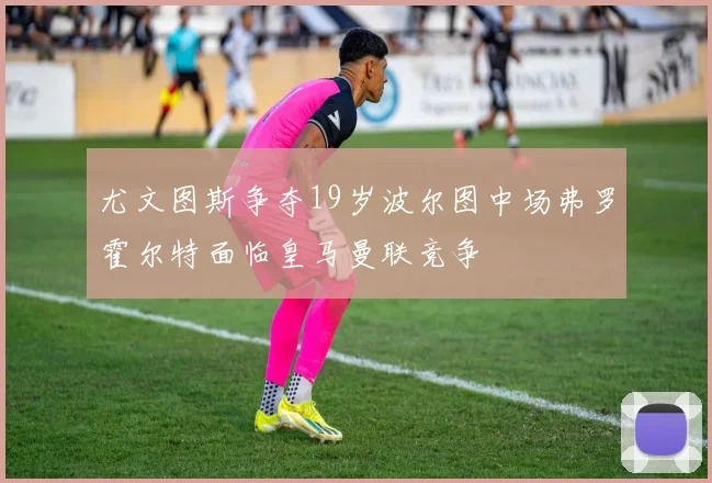 尤文图斯争夺19岁波尔图中场弗罗霍尔特面临皇马曼联竞争