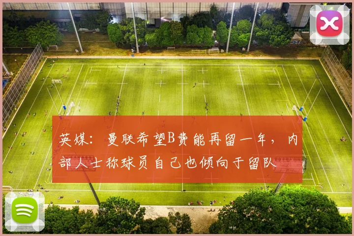 英媒：曼联希望B费能再留一年，内部人士称球员自己也倾向于留队