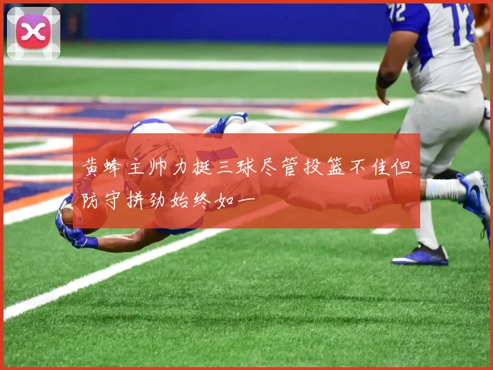 黄蜂主帅力挺三球尽管投篮不佳但防守拼劲始终如一