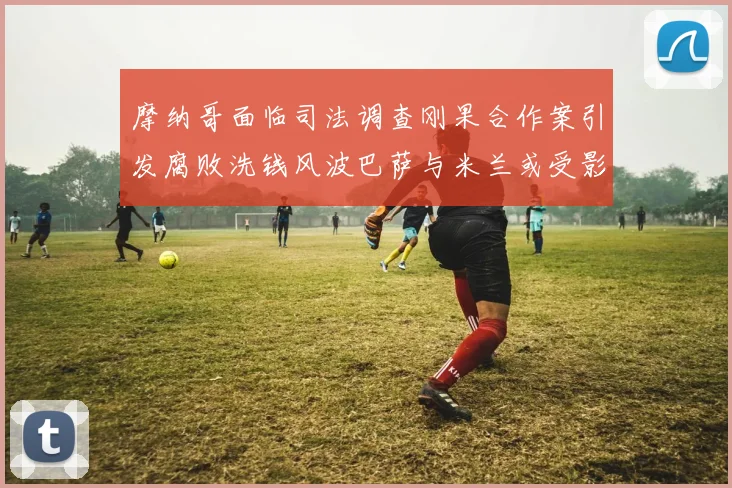 摩纳哥面临司法调查刚果合作案引发腐败洗钱风波巴萨与米兰或受影响
