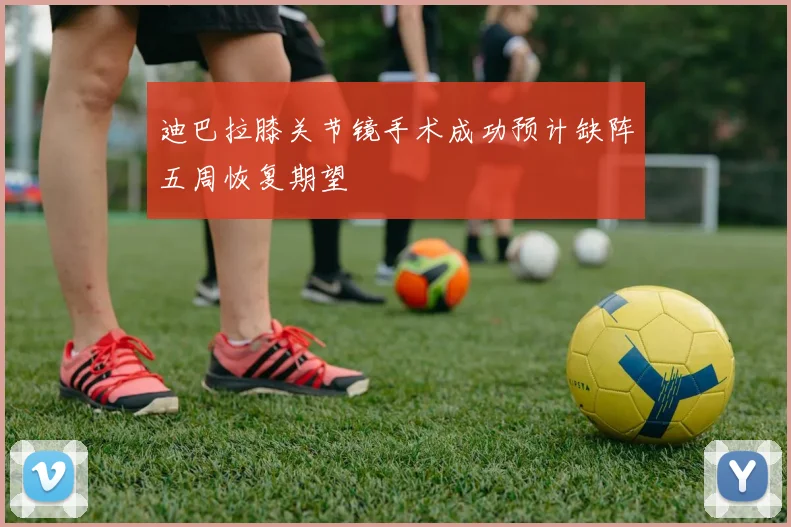 迪巴拉膝关节镜手术成功预计缺阵五周恢复期望