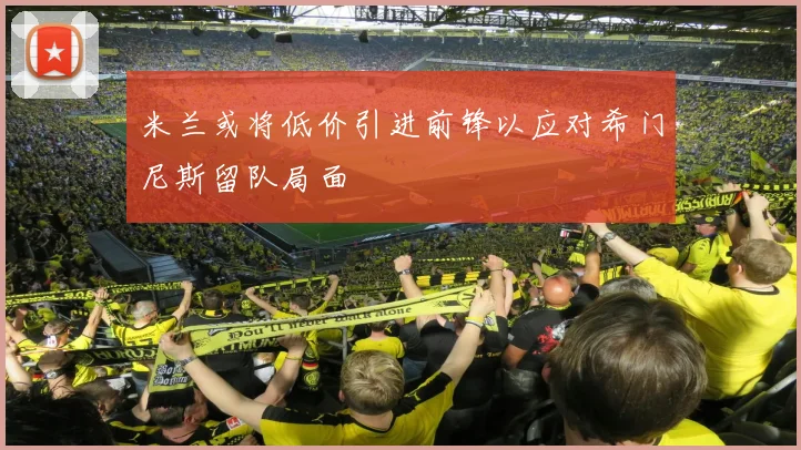 米兰或将低价引进前锋以应对希门尼斯留队局面