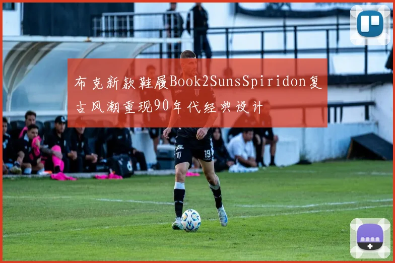 布克新款鞋履Book2SunsSpiridon复古风潮重现90年代经典设计