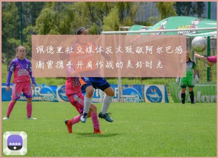 佩德里社交媒体发文致敬阿尔巴感谢曾携手并肩作战的美好时光