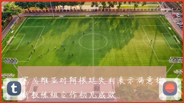 塞戈维亚对阿根廷失利表示满意称新教练组合作初见成效