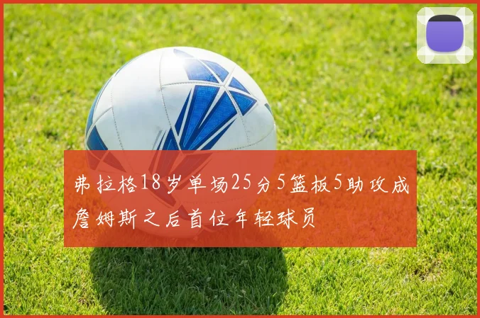 弗拉格18岁单场25分5篮板5助攻成詹姆斯之后首位年轻球员