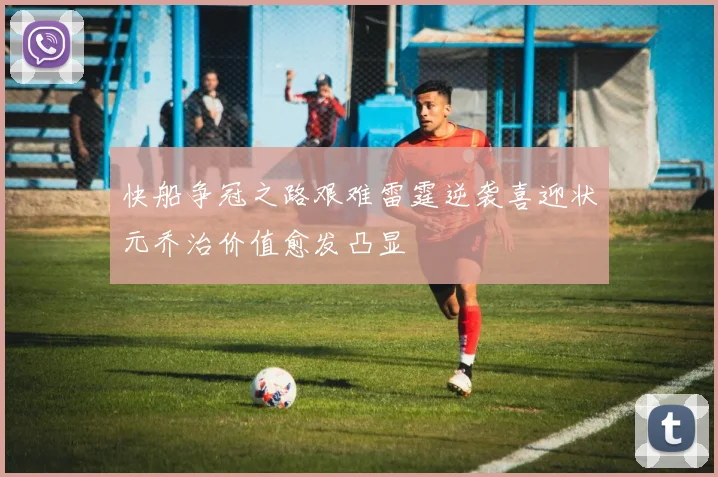 快船争冠之路艰难雷霆逆袭喜迎状元乔治价值愈发凸显