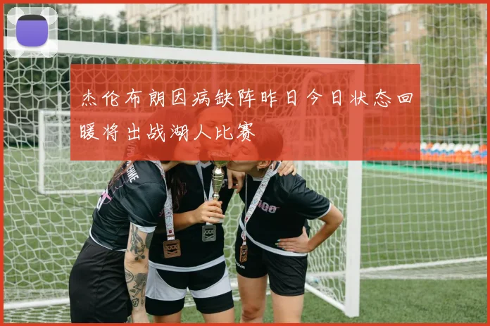 杰伦布朗因病缺阵昨日今日状态回暖将出战湖人比赛