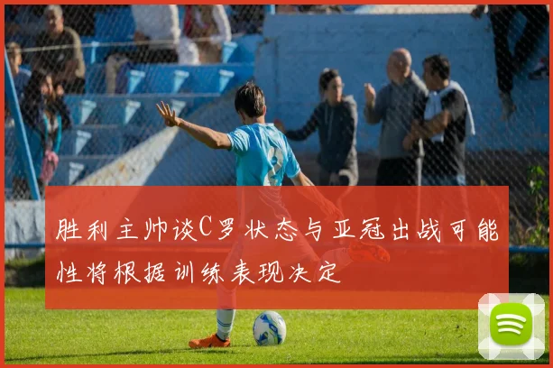 胜利主帅谈C罗状态与亚冠出战可能性将根据训练表现决定