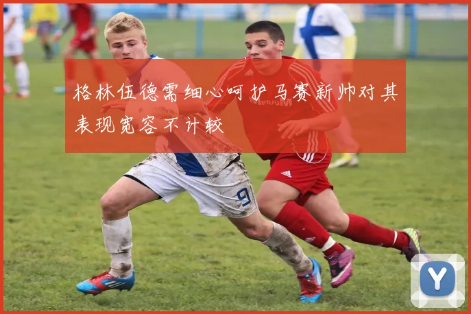格林伍德需细心呵护马赛新帅对其表现宽容不计较